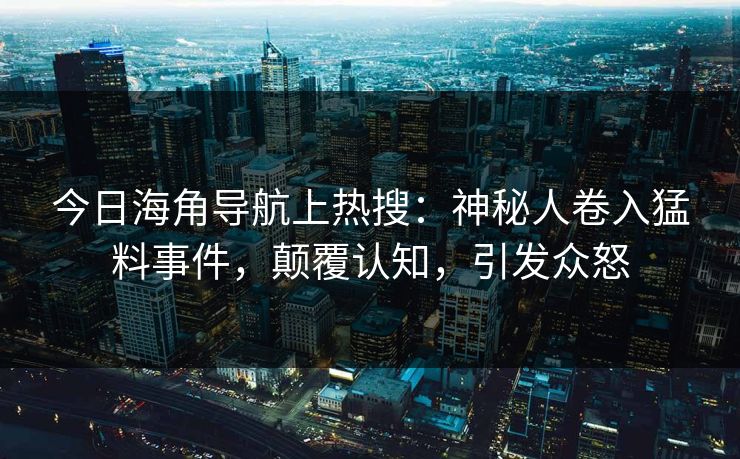 今日海角导航上热搜：神秘人卷入猛料事件，颠覆认知，引发众怒