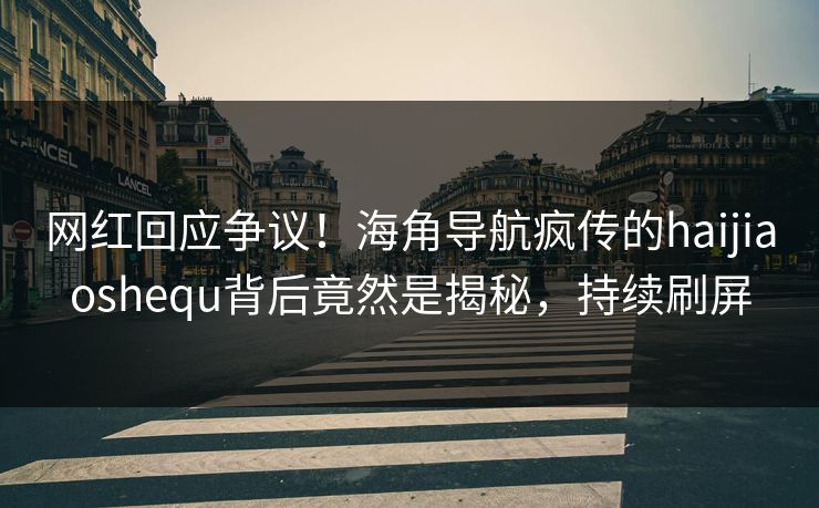 网红回应争议！海角导航疯传的haijiaoshequ背后竟然是揭秘，持续刷屏