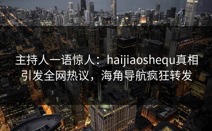 主持人一语惊人：haijiaoshequ真相引发全网热议，海角导航疯狂转发