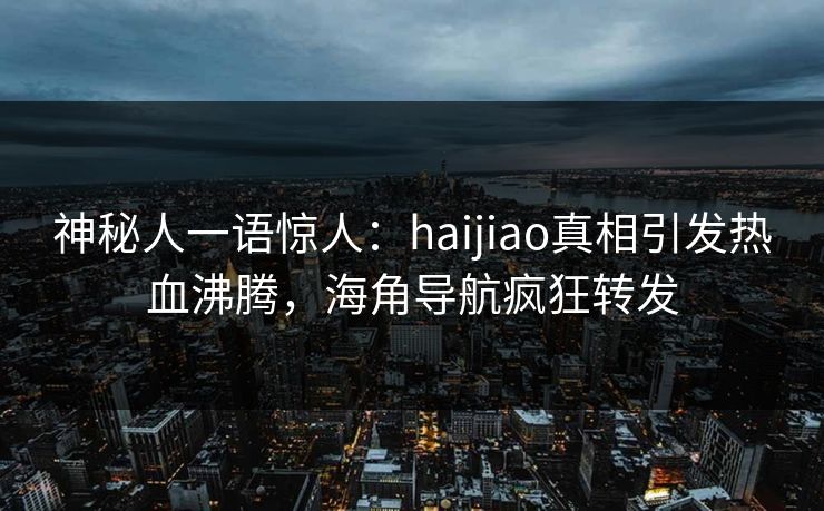 神秘人一语惊人：haijiao真相引发热血沸腾，海角导航疯狂转发