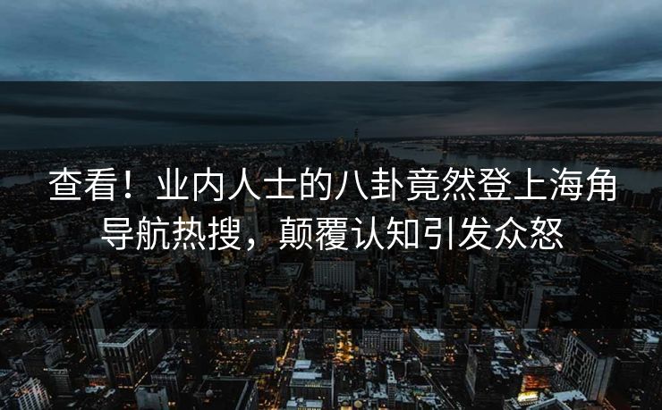查看！业内人士的八卦竟然登上海角导航热搜，颠覆认知引发众怒