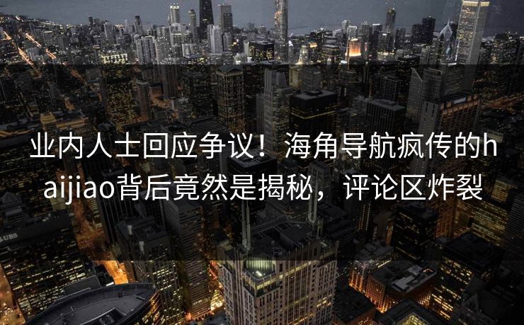 业内人士回应争议！海角导航疯传的haijiao背后竟然是揭秘，评论区炸裂