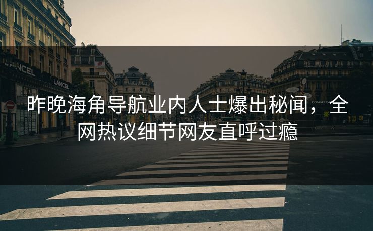 昨晚海角导航业内人士爆出秘闻，全网热议细节网友直呼过瘾