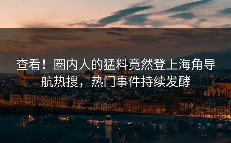 查看！圈内人的猛料竟然登上海角导航热搜，热门事件持续发酵