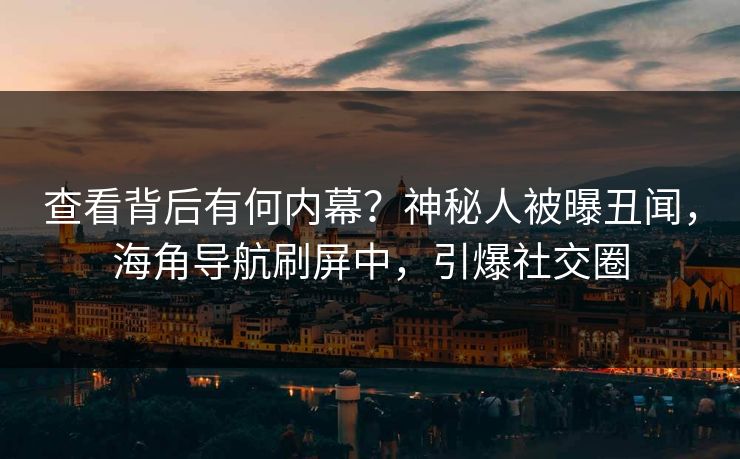 查看背后有何内幕？神秘人被曝丑闻，海角导航刷屏中，引爆社交圈