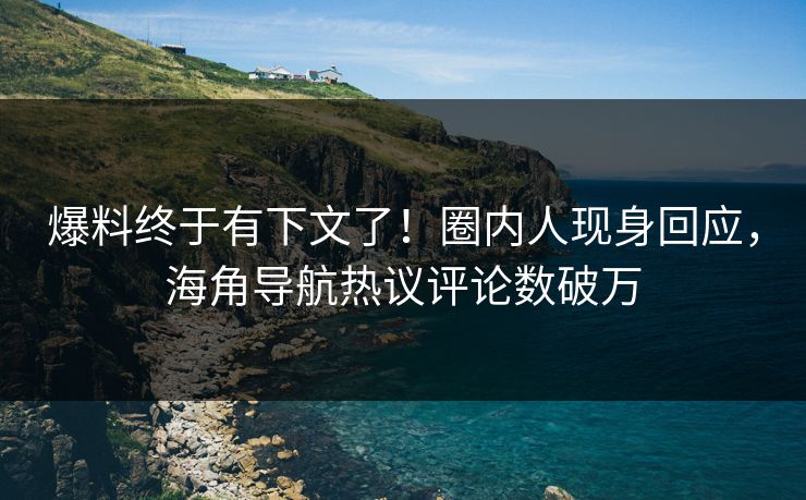 爆料终于有下文了！圈内人现身回应，海角导航热议评论数破万