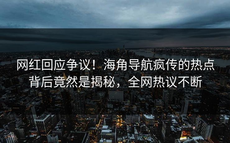 网红回应争议！海角导航疯传的热点背后竟然是揭秘，全网热议不断