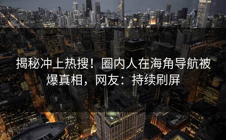揭秘冲上热搜！圈内人在海角导航被爆真相，网友：持续刷屏