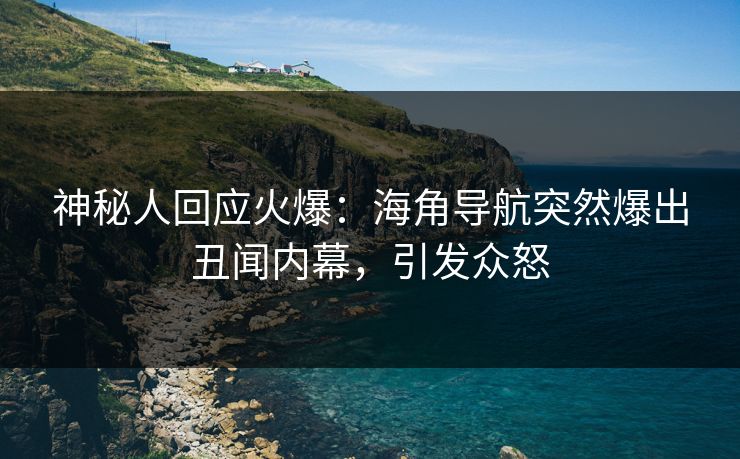 神秘人回应火爆：海角导航突然爆出丑闻内幕，引发众怒
