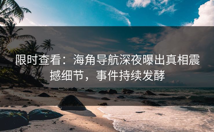 限时查看：海角导航深夜曝出真相震撼细节，事件持续发酵