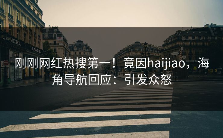 刚刚网红热搜第一！竟因haijiao，海角导航回应：引发众怒
