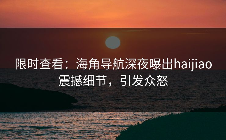 限时查看：海角导航深夜曝出haijiao震撼细节，引发众怒