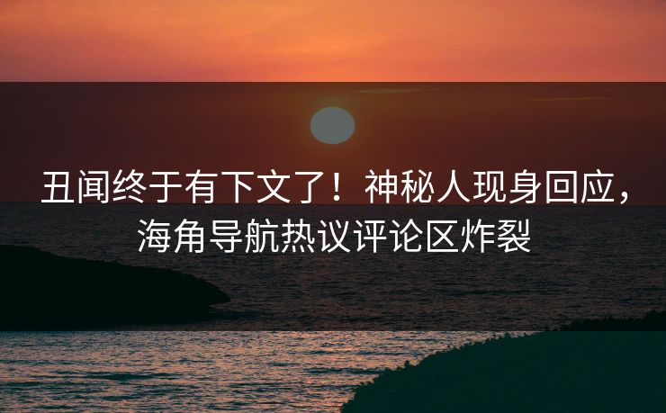 丑闻终于有下文了！神秘人现身回应，海角导航热议评论区炸裂