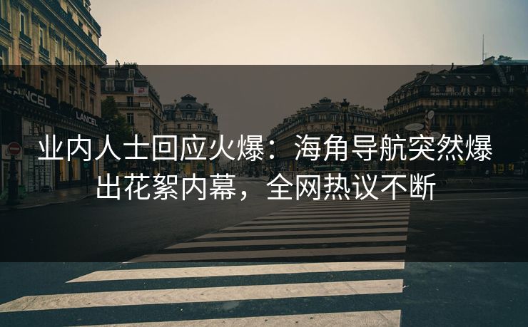 业内人士回应火爆：海角导航突然爆出花絮内幕，全网热议不断