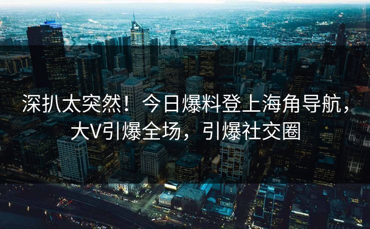 深扒太突然！今日爆料登上海角导航，大V引爆全场，引爆社交圈