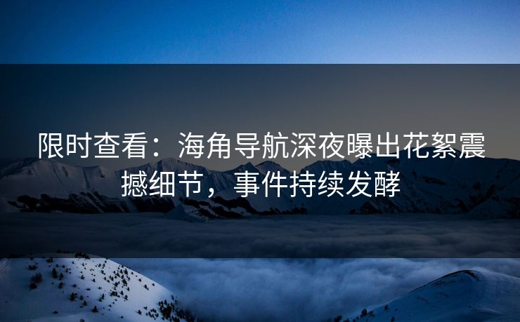限时查看：海角导航深夜曝出花絮震撼细节，事件持续发酵