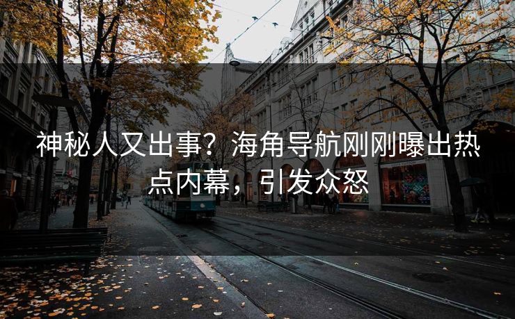 神秘人又出事？海角导航刚刚曝出热点内幕，引发众怒