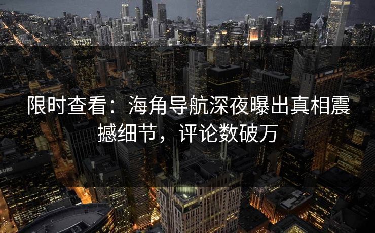 限时查看：海角导航深夜曝出真相震撼细节，评论数破万