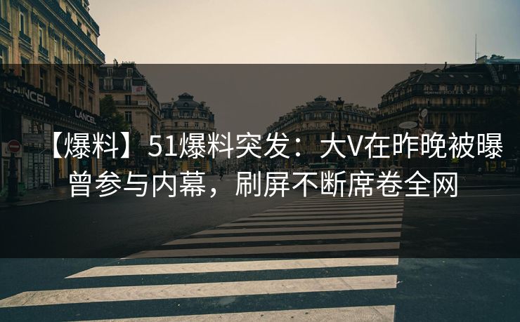 【爆料】51爆料突发：大V在昨晚被曝曾参与内幕，刷屏不断席卷全网
