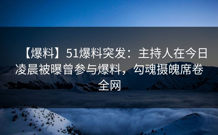 【爆料】51爆料突发：主持人在今日凌晨被曝曾参与爆料，勾魂摄魄席卷全网