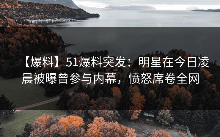 【爆料】51爆料突发：明星在今日凌晨被曝曾参与内幕，愤怒席卷全网