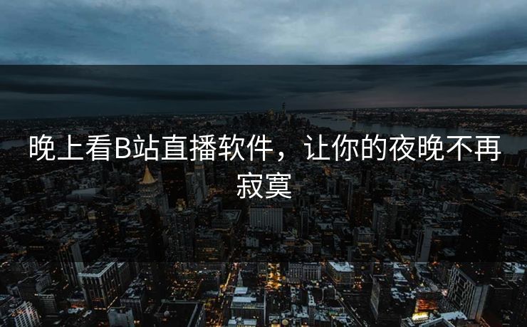 晚上看B站直播软件，让你的夜晚不再寂寞