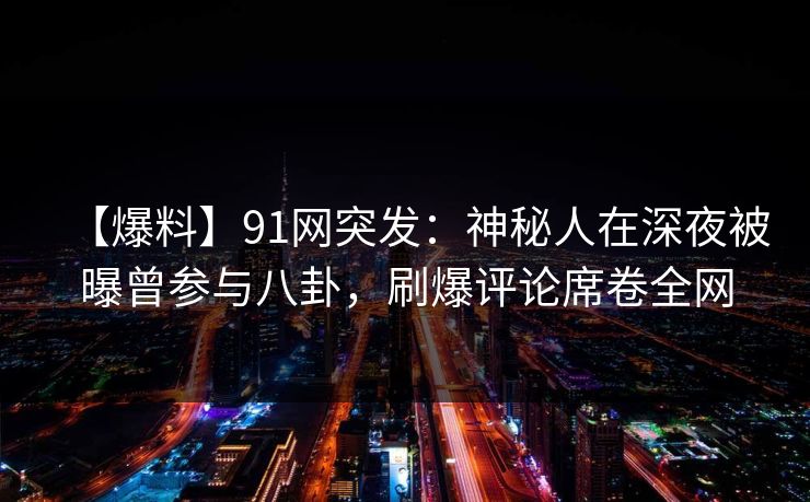 【爆料】91网突发：神秘人在深夜被曝曾参与八卦，刷爆评论席卷全网