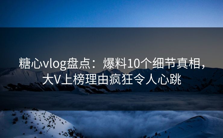 糖心vlog盘点:爆料10个细节真相,大V上榜理由疯狂令人心跳 糖心vlog盘点:爆料10个细节真相,大V上榜理由疯狂令人心跳