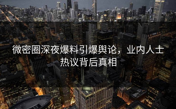 微密圈深夜爆料引爆舆论，业内人士热议背后真相
