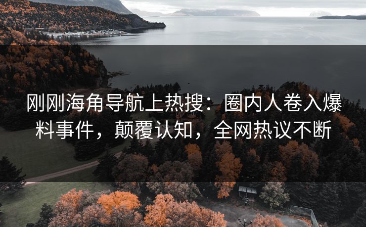 刚刚海角导航上热搜：圈内人卷入爆料事件，颠覆认知，全网热议不断