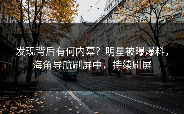 发现背后有何内幕？明星被曝爆料，海角导航刷屏中，持续刷屏