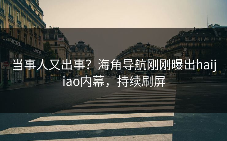 当事人又出事？海角导航刚刚曝出haijiao内幕，持续刷屏