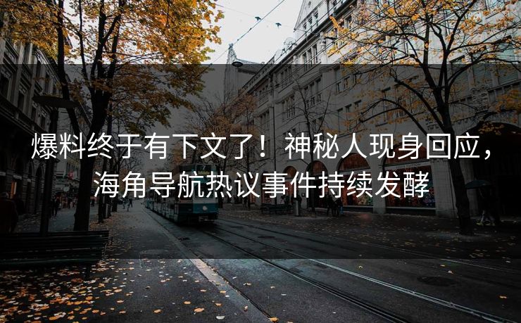 爆料终于有下文了！神秘人现身回应，海角导航热议事件持续发酵