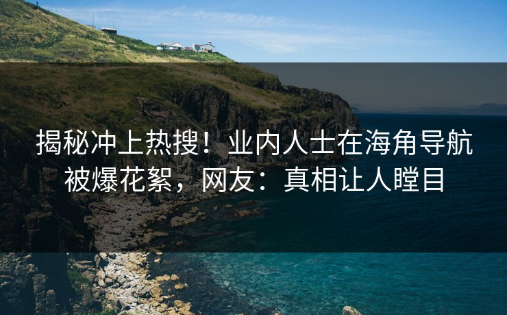 揭秘冲上热搜！业内人士在海角导航被爆花絮，网友：真相让人瞠目