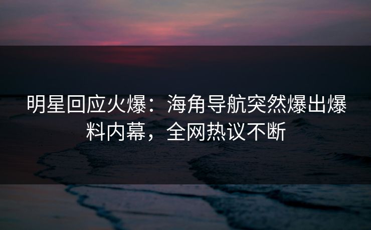 明星回应火爆：海角导航突然爆出爆料内幕，全网热议不断