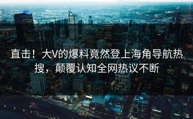 直击！大V的爆料竟然登上海角导航热搜，颠覆认知全网热议不断