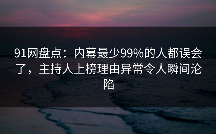 91网盘点：内幕最少99%的人都误会了，主持人上榜理由异常令人瞬间沦陷
