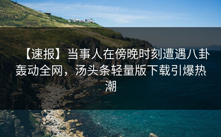 【速报】当事人在傍晚时刻遭遇八卦轰动全网，汤头条轻量版下载引爆热潮