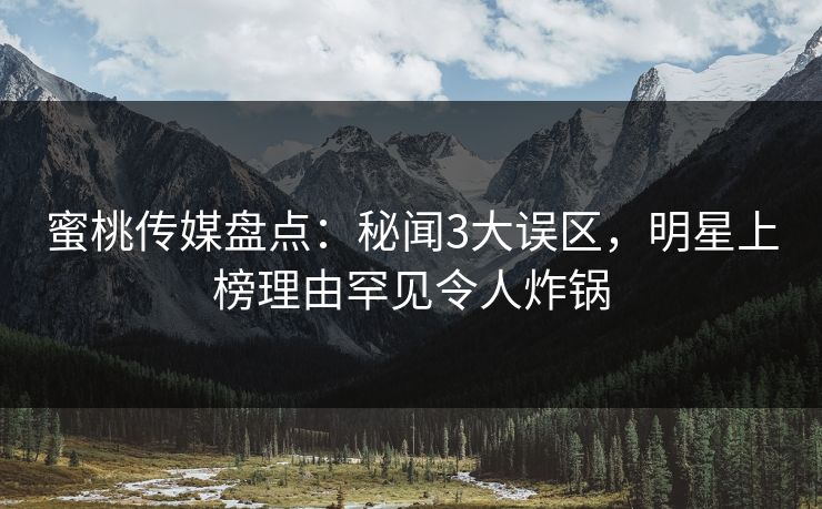 蜜桃传媒盘点：秘闻3大误区，明星上榜理由罕见令人炸锅