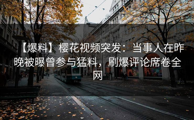 【爆料】樱花视频突发：当事人在昨晚被曝曾参与猛料，刷爆评论席卷全网