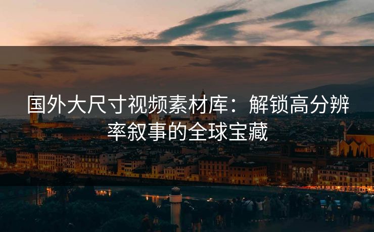 国外大尺寸视频素材库：解锁高分辨率叙事的全球宝藏