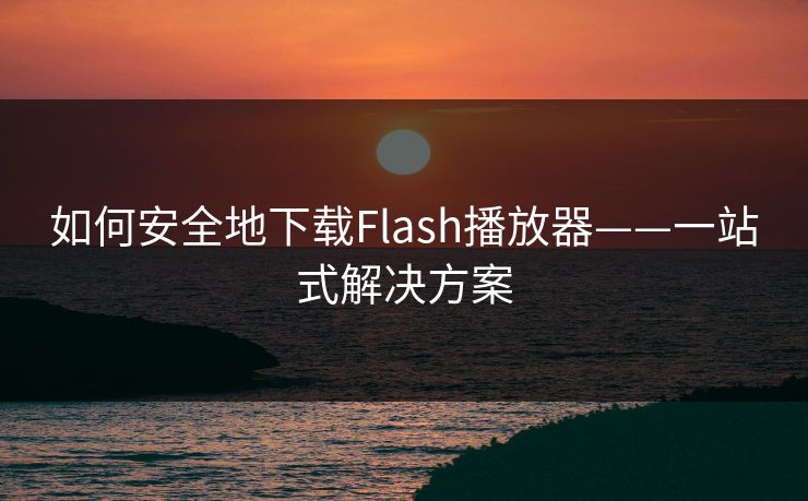 如何安全地下载Flash播放器——一站式解决方案