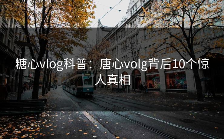 糖心vlog科普:唐心volg背后10个惊人真相 糖心vlog科普:唐心volg背后10个惊人真相