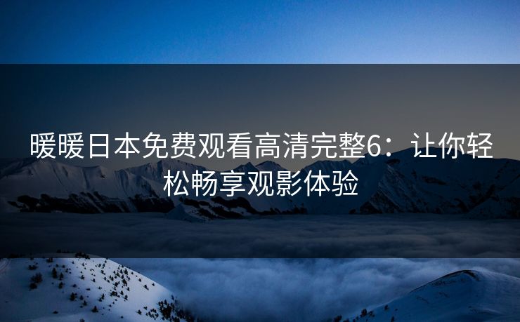 暖暖日本免费观看高清完整6：让你轻松畅享观影体验