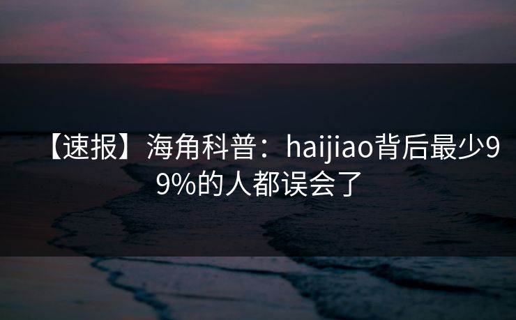 【速报】海角科普：haijiao背后最少99%的人都误会了