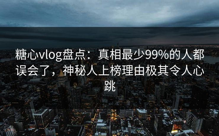 糖心vlog盘点：真相最少99%的人都误会了，神秘人上榜理由极其令人心跳
