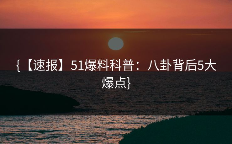 {【速报】51爆料科普：八卦背后5大爆点}