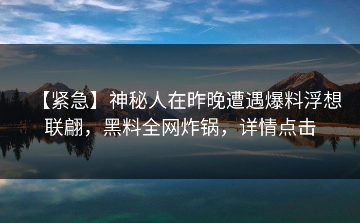 【紧急】神秘人在昨晚遭遇爆料浮想联翩，黑料全网炸锅，详情点击