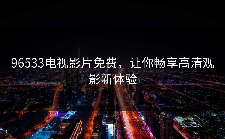 96533电视影片免费,让你畅享高清观影新体验 96533电视影片免费,让你畅享高清观影新体验