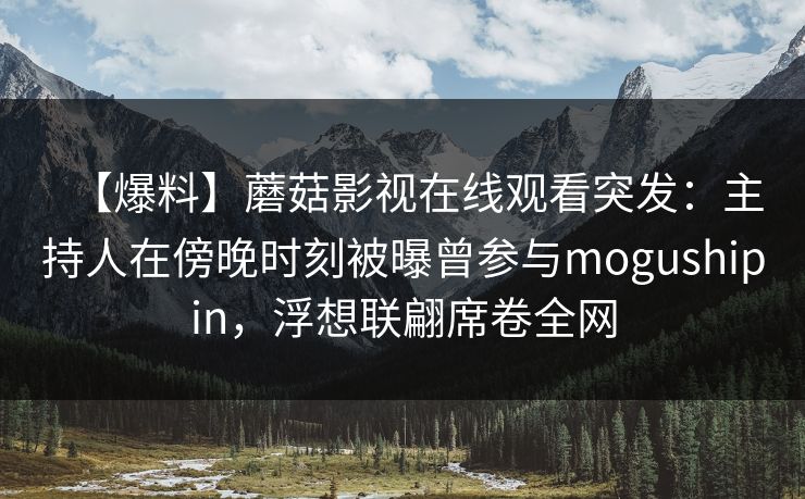 【爆料】蘑菇影视在线观看突发:主持人在傍晚时刻被曝曾参与mogushipin,浮想联翩席卷全网 【爆料】蘑菇影视在线观看突发:主持人在傍晚时刻被曝曾参与mogushipin,浮想联翩席卷全网
